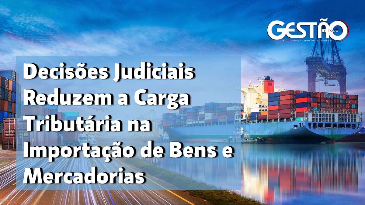 Decisoes Judiciais Reduzem a Carga Tributaria na Importacao de Bens e Mercadorias